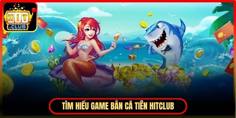 Tìm hiểu Bắn cá tiên Hitclub